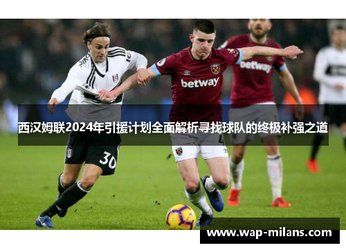 西汉姆联2024年引援计划全面解析寻找球队的终极补强之道