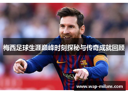 梅西足球生涯巅峰时刻探秘与传奇成就回顾
