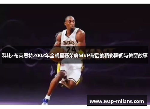科比·布莱恩特2002年全明星赛荣膺MVP背后的精彩瞬间与传奇故事
