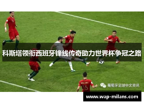 科斯塔领衔西班牙锋线传奇助力世界杯争冠之路