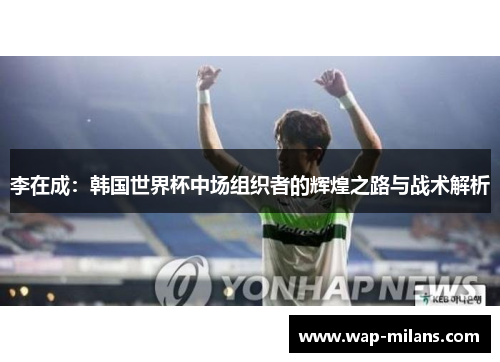 李在成：韩国世界杯中场组织者的辉煌之路与战术解析