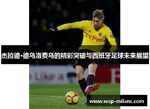 杰拉德·德乌洛费乌的精彩突破与西班牙足球未来展望