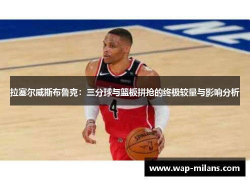拉塞尔威斯布鲁克：三分球与篮板拼抢的终极较量与影响分析