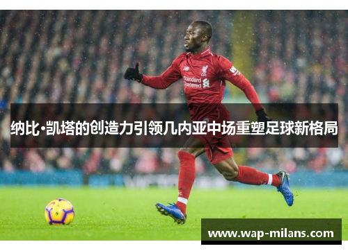 纳比·凯塔的创造力引领几内亚中场重塑足球新格局