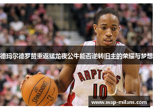 德玛尔德罗赞重返猛龙夜公牛能否逆转旧主的荣耀与梦想