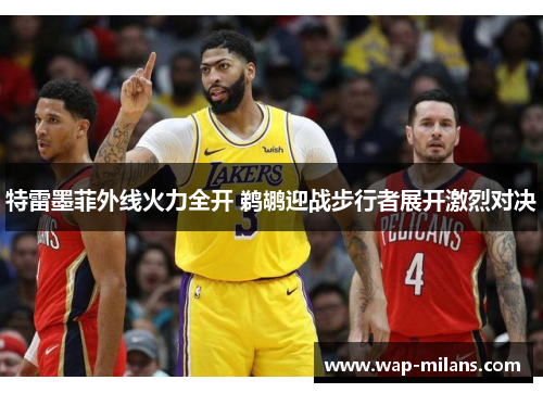 特雷墨菲外线火力全开 鹈鹕迎战步行者展开激烈对决