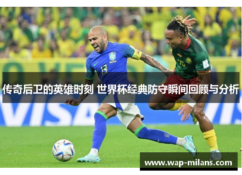 传奇后卫的英雄时刻 世界杯经典防守瞬间回顾与分析