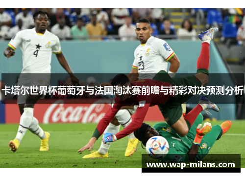 卡塔尔世界杯葡萄牙与法国淘汰赛前瞻与精彩对决预测分析