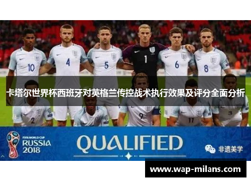 卡塔尔世界杯西班牙对英格兰传控战术执行效果及评分全面分析