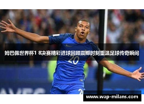 姆巴佩世界杯1 8决赛精彩进球回顾震撼时刻重温足球传奇瞬间