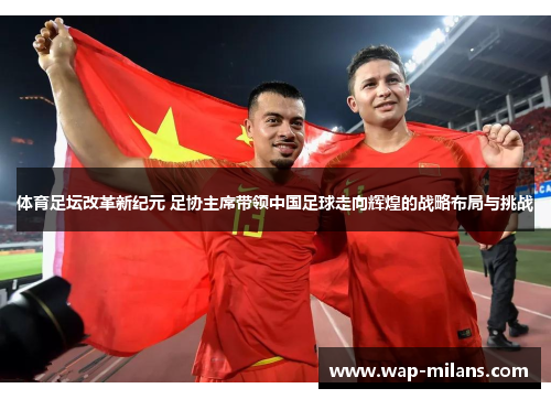 体育足坛改革新纪元 足协主席带领中国足球走向辉煌的战略布局与挑战