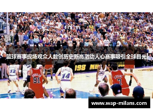 篮球赛事现场观众人数创历史新高激动人心赛事吸引全球目光