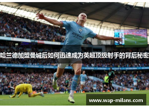 哈兰德加盟曼城后如何迅速成为英超顶级射手的背后秘密