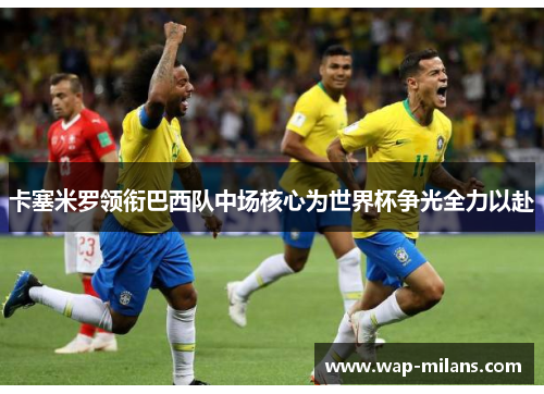 卡塞米罗领衔巴西队中场核心为世界杯争光全力以赴