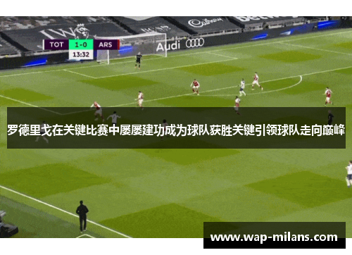 罗德里戈在关键比赛中屡屡建功成为球队获胜关键引领球队走向巅峰