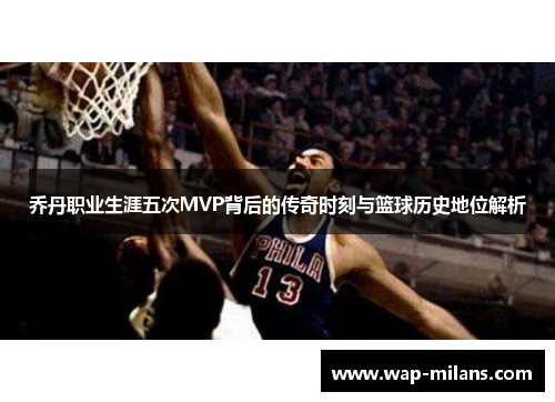 乔丹职业生涯五次MVP背后的传奇时刻与篮球历史地位解析