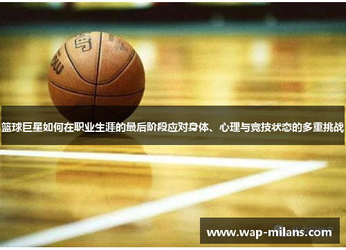 篮球巨星如何在职业生涯的最后阶段应对身体、心理与竞技状态的多重挑战