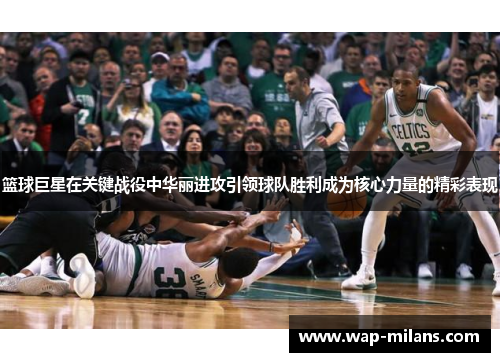 篮球巨星在关键战役中华丽进攻引领球队胜利成为核心力量的精彩表现