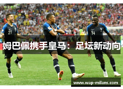 姆巴佩携手皇马：足坛新动向