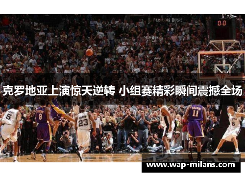 克罗地亚上演惊天逆转 小组赛精彩瞬间震撼全场