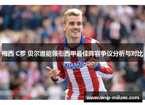 梅西 C罗 贝尔谁能领衔西甲最佳阵容争议分析与对比