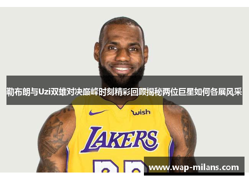 勒布朗与Uzi双雄对决巅峰时刻精彩回顾揭秘两位巨星如何各展风采