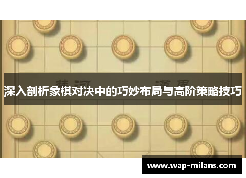 深入剖析象棋对决中的巧妙布局与高阶策略技巧