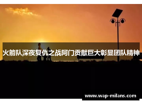火箭队深夜复仇之战阿门贡献巨大彰显团队精神