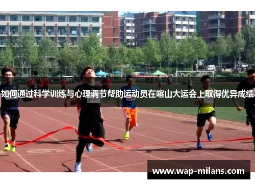 如何通过科学训练与心理调节帮助运动员在喀山大运会上取得优异成绩