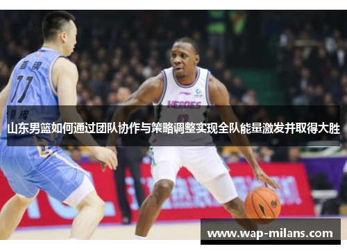 山东男篮如何通过团队协作与策略调整实现全队能量激发并取得大胜
