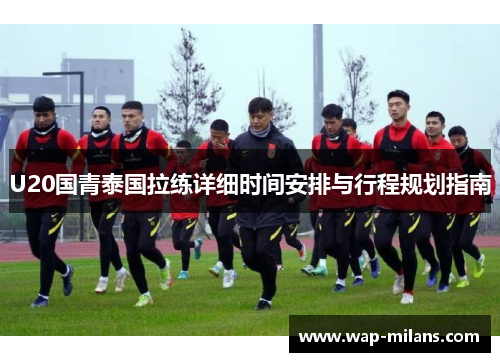 U20国青泰国拉练详细时间安排与行程规划指南