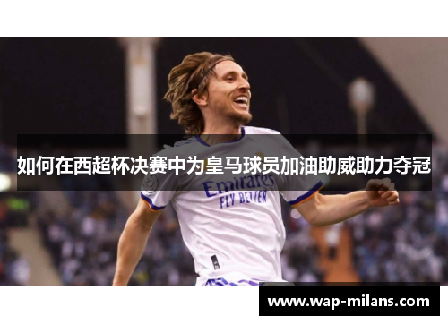 如何在西超杯决赛中为皇马球员加油助威助力夺冠
