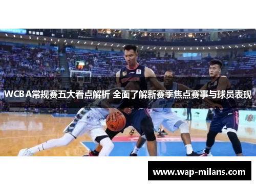 WCBA常规赛五大看点解析 全面了解新赛季焦点赛事与球员表现
