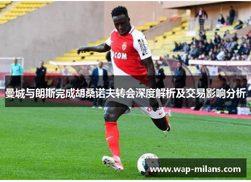 曼城与朗斯完成胡桑诺夫转会深度解析及交易影响分析