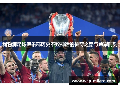 利物浦足球俱乐部历史不败神话的传奇之路与荣耀时刻