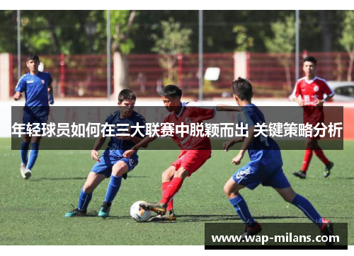 年轻球员如何在三大联赛中脱颖而出 关键策略分析