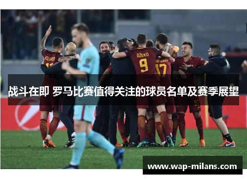 战斗在即 罗马比赛值得关注的球员名单及赛季展望