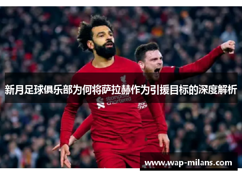 新月足球俱乐部为何将萨拉赫作为引援目标的深度解析