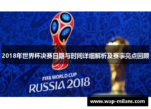 2018年世界杯决赛日期与时间详细解析及赛事亮点回顾