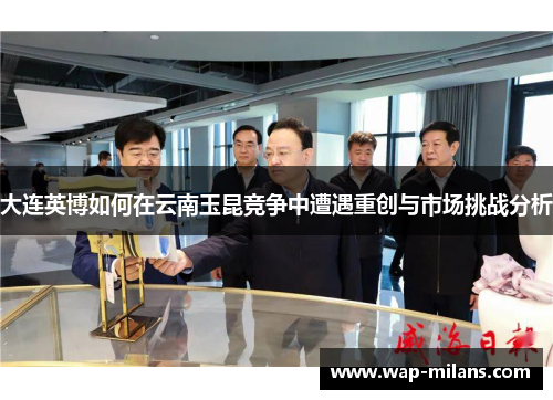 大连英博如何在云南玉昆竞争中遭遇重创与市场挑战分析