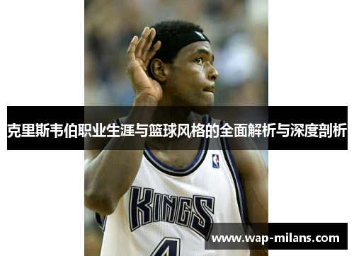 克里斯韦伯职业生涯与篮球风格的全面解析与深度剖析